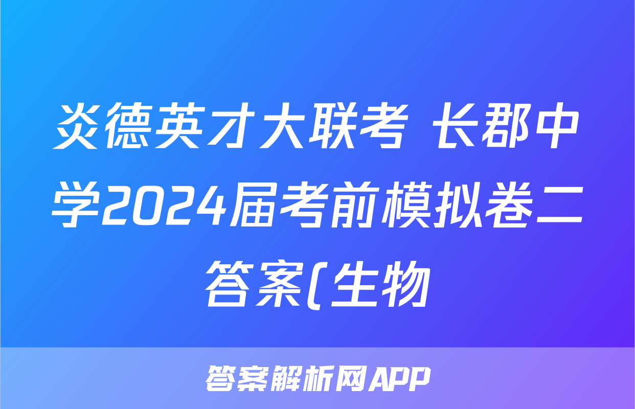 炎德英才大联考 长郡中学2024届考前模拟卷二答案(生物)